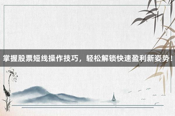掌握股票短线操作技巧，轻松解锁快速盈利新姿势！